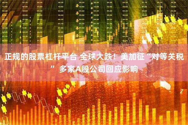 正规的股票杠杆平台 全球大跌！美加征“对等关税” 多家A股公司回应影响