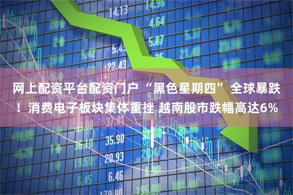 网上配资平台配资门户 “黑色星期四” 全球暴跌！消费电子板块集体重挫 越南股市跌幅高达6%