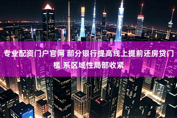 专业配资门户官网 部分银行提高线上提前还房贷门槛 系区域性局部收紧