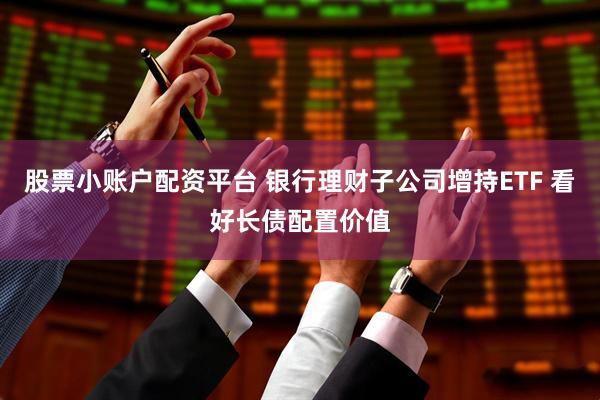 股票小账户配资平台 银行理财子公司增持ETF 看好长债配置价值