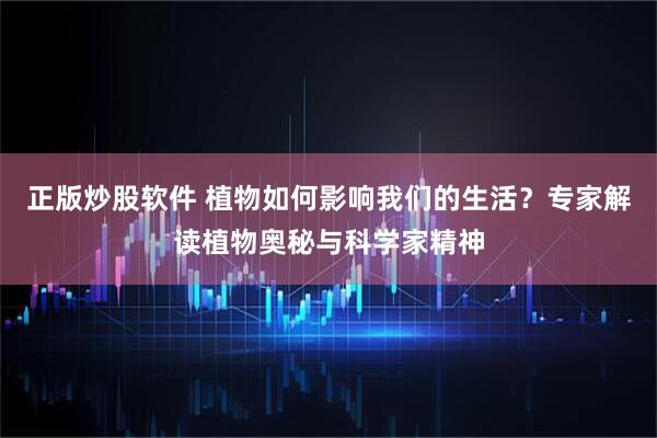 正版炒股软件 植物如何影响我们的生活？专家解读植物奥秘与科学家精神