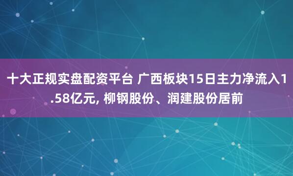 十大正规实盘配资平台 广西板块15日主力净流入1.58亿元, 柳钢股份、润建股份居前