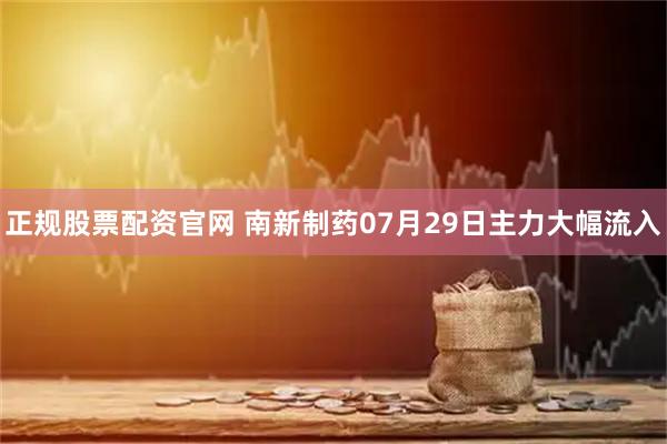 正规股票配资官网 南新制药07月29日主力大幅流入