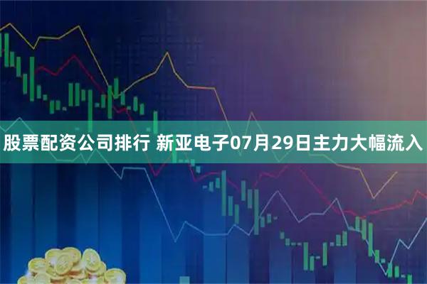 股票配资公司排行 新亚电子07月29日主力大幅流入