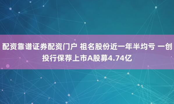 配资靠谱证券配资门户 祖名股份近一年半均亏 一创投行保荐上市A股募4.74亿
