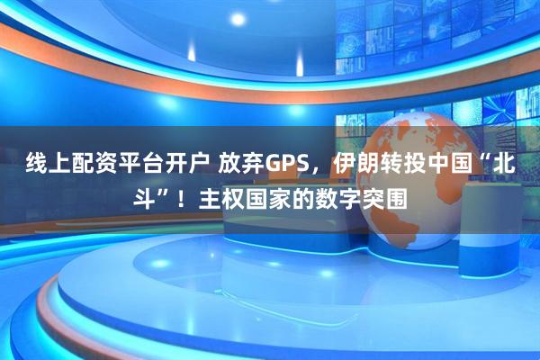 线上配资平台开户 放弃GPS，伊朗转投中国“北斗”！主权国家的数字突围
