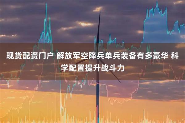 现货配资门户 解放军空降兵单兵装备有多豪华 科学配置提升战斗力