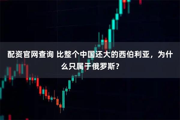 配资官网查询 比整个中国还大的西伯利亚，为什么只属于俄罗斯？