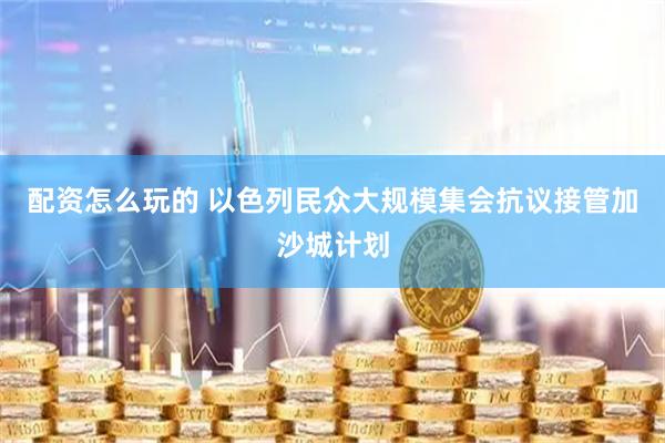 配资怎么玩的 以色列民众大规模集会抗议接管加沙城计划