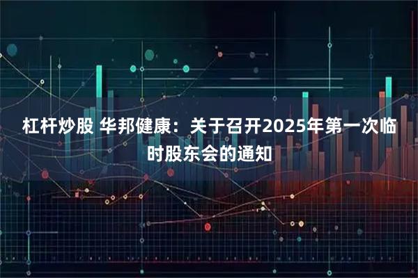 杠杆炒股 华邦健康：关于召开2025年第一次临时股东会的通知
