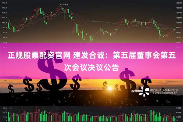 正规股票配资官网 建发合诚：第五届董事会第五次会议决议公告