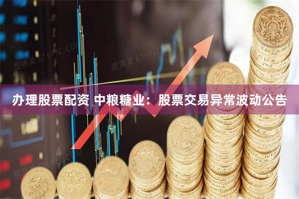 办理股票配资 中粮糖业：股票交易异常波动公告