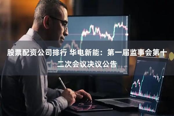 股票配资公司排行 华电新能：第一届监事会第十二次会议决议公告