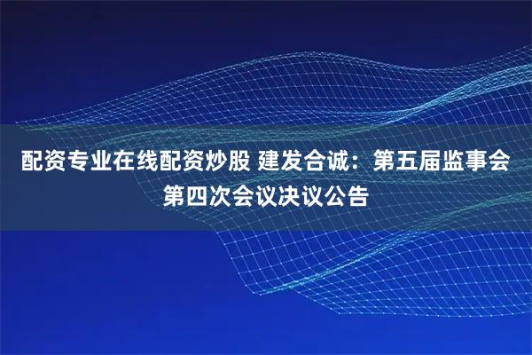 配资专业在线配资炒股 建发合诚：第五届监事会第四次会议决议公告