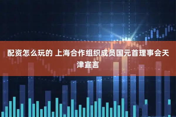 配资怎么玩的 上海合作组织成员国元首理事会天津宣言