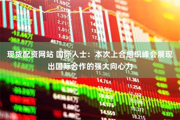 现货配资网站 国际人士：本次上合组织峰会展现出国际合作的强大向心力