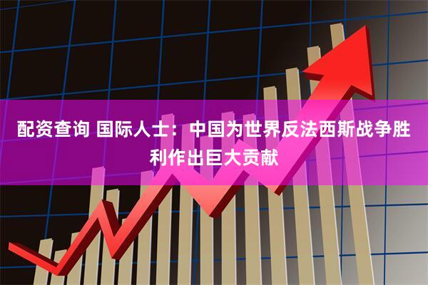 配资查询 国际人士：中国为世界反法西斯战争胜利作出巨大贡献