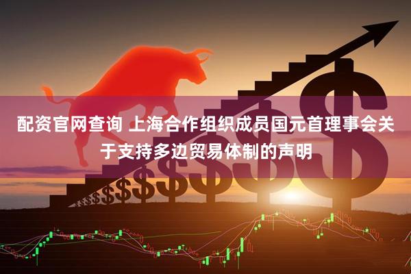 配资官网查询 上海合作组织成员国元首理事会关于支持多边贸易体制的声明