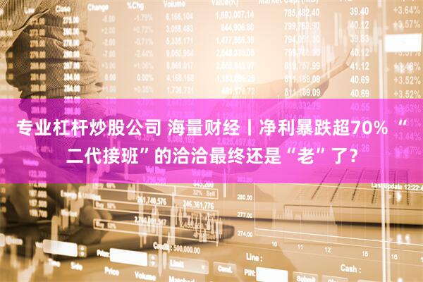 专业杠杆炒股公司 海量财经丨净利暴跌超70% “二代接班”的洽洽最终还是“老”了？
