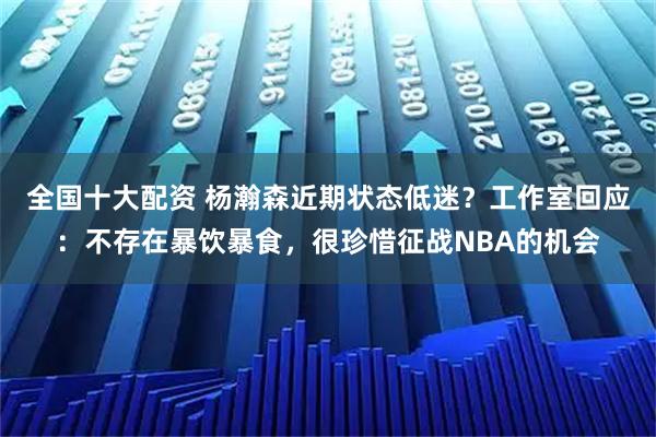 全国十大配资 杨瀚森近期状态低迷？工作室回应：不存在暴饮暴食，很珍惜征战NBA的机会