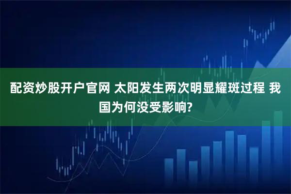 配资炒股开户官网 太阳发生两次明显耀斑过程 我国为何没受影响?