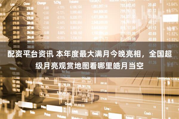 配资平台资讯 本年度最大满月今晚亮相，全国超级月亮观赏地图看哪里皓月当空