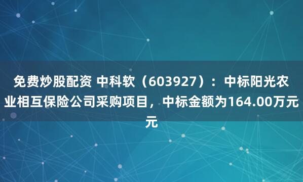 免费炒股配资 中科软（603927）：中标阳光农业相互保险公司采购项目，中标金额为164.00万元