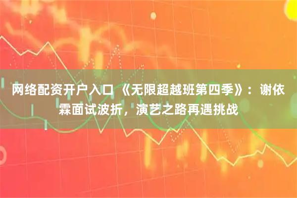 网络配资开户入口 《无限超越班第四季》：谢依霖面试波折，演艺之路再遇挑战