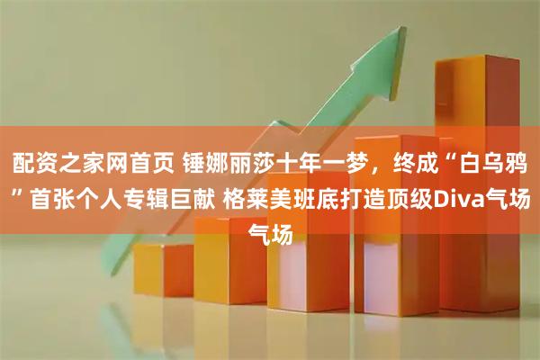 配资之家网首页 锤娜丽莎十年一梦，终成“白乌鸦”首张个人专辑巨献 格莱美班底打造顶级Diva气场