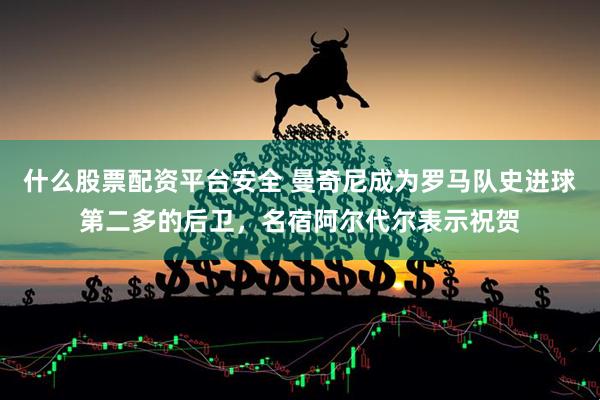 什么股票配资平台安全 曼奇尼成为罗马队史进球第二多的后卫，名宿阿尔代尔表示祝贺