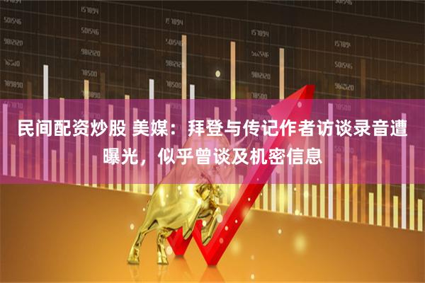 民间配资炒股 美媒：拜登与传记作者访谈录音遭曝光，似乎曾谈及机密信息
