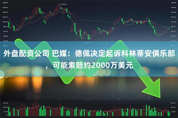 外盘配资公司 巴媒：德佩决定起诉科林蒂安俱乐部，可能索赔约2000万美元