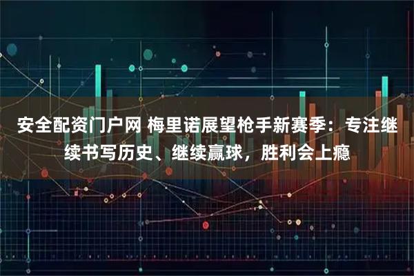 安全配资门户网 梅里诺展望枪手新赛季：专注继续书写历史、继续赢球，胜利会上瘾