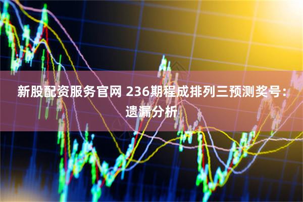 新股配资服务官网 236期程成排列三预测奖号：遗漏分析